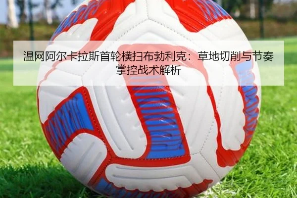 温网阿尔卡拉斯首轮横扫布勃利克：草地切削与节奏掌控战术解析