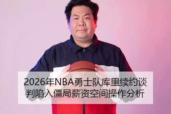 2026年NBA勇士队库里续约谈判陷入僵局薪资空间操作分析