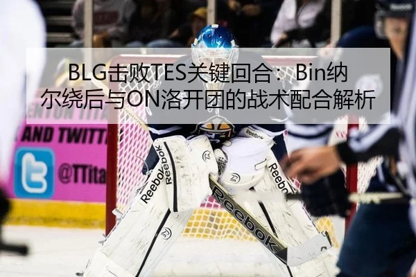 BLG击败TES关键回合：Bin纳尔绕后与ON洛开团的战术配合解析